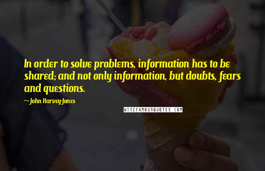 John Harvey-Jones Quotes: In order to solve problems, information has to be shared; and not only information, but doubts, fears and questions.