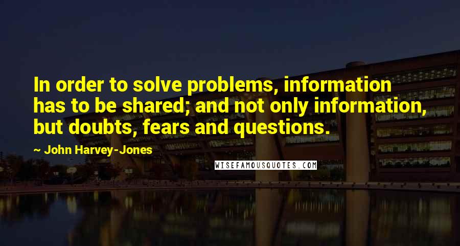 John Harvey-Jones Quotes: In order to solve problems, information has to be shared; and not only information, but doubts, fears and questions.