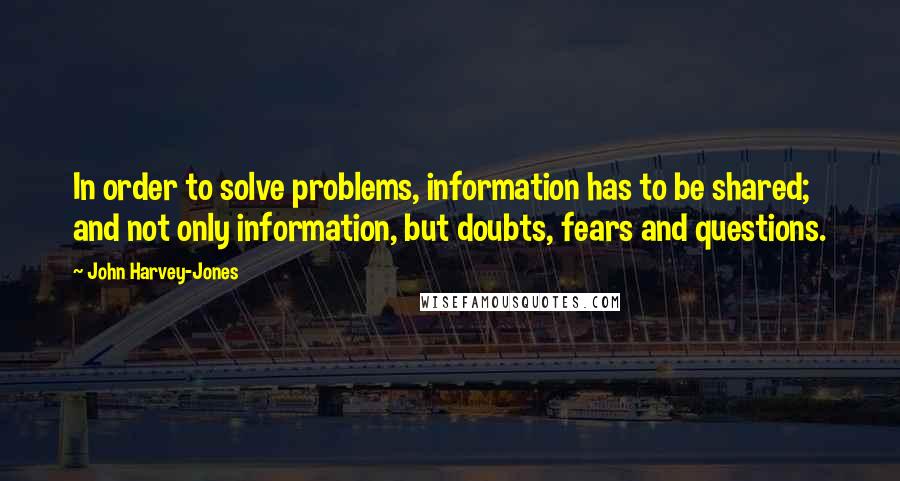 John Harvey-Jones Quotes: In order to solve problems, information has to be shared; and not only information, but doubts, fears and questions.