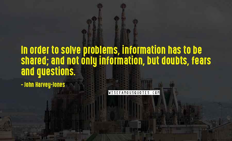 John Harvey-Jones Quotes: In order to solve problems, information has to be shared; and not only information, but doubts, fears and questions.