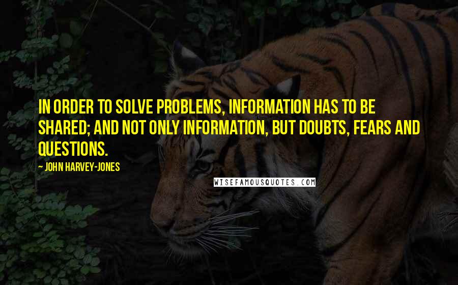 John Harvey-Jones Quotes: In order to solve problems, information has to be shared; and not only information, but doubts, fears and questions.