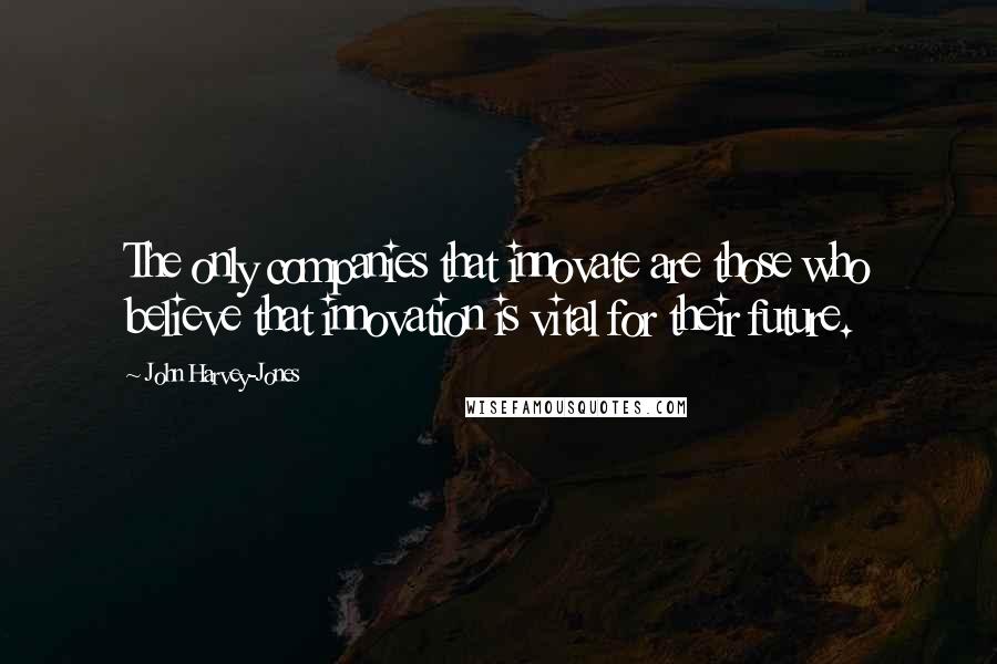 John Harvey-Jones Quotes: The only companies that innovate are those who believe that innovation is vital for their future.