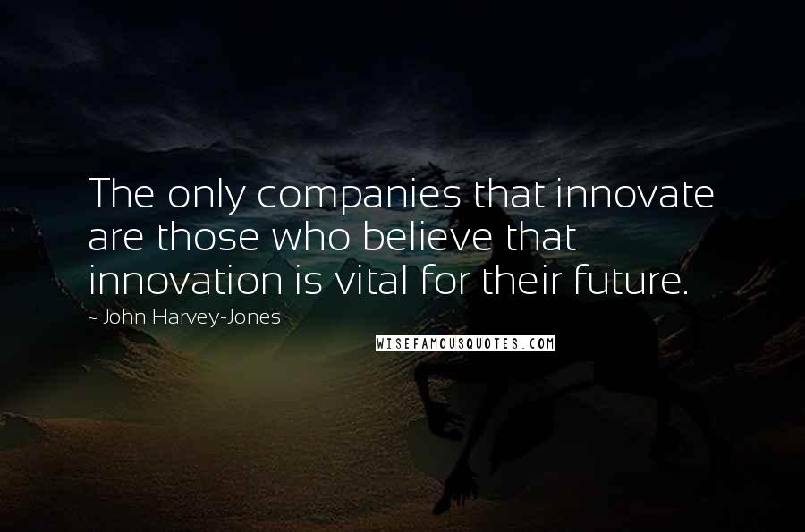 John Harvey-Jones Quotes: The only companies that innovate are those who believe that innovation is vital for their future.