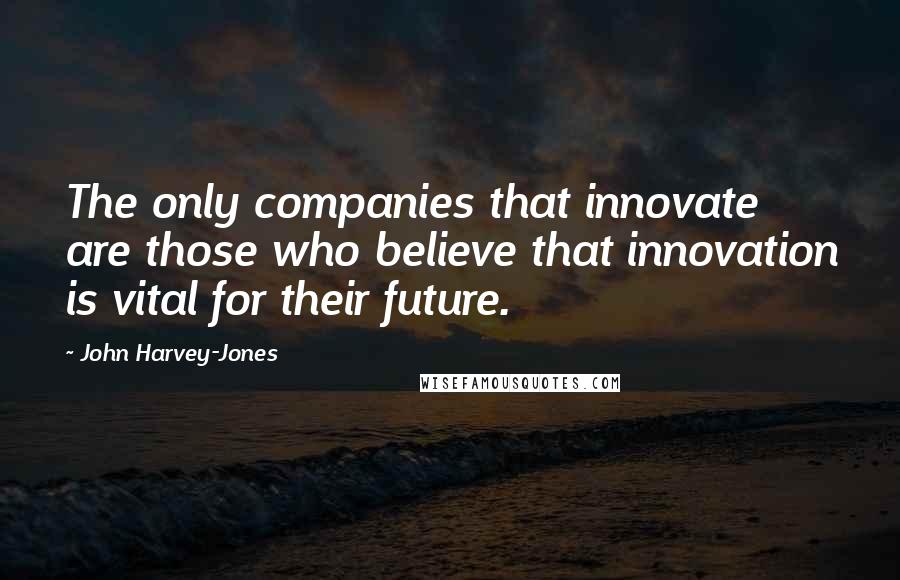 John Harvey-Jones Quotes: The only companies that innovate are those who believe that innovation is vital for their future.