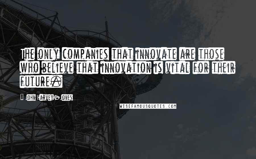 John Harvey-Jones Quotes: The only companies that innovate are those who believe that innovation is vital for their future.