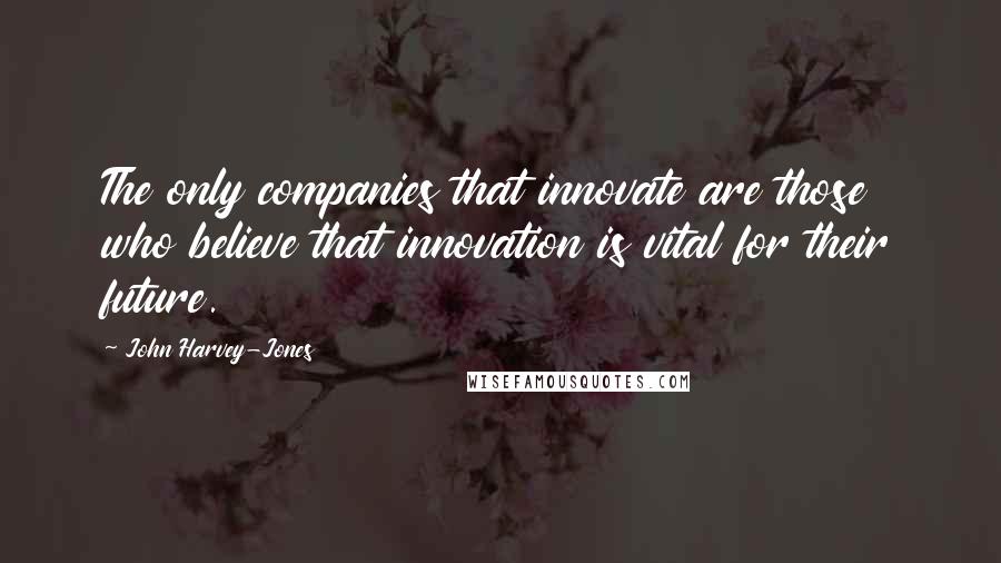 John Harvey-Jones Quotes: The only companies that innovate are those who believe that innovation is vital for their future.