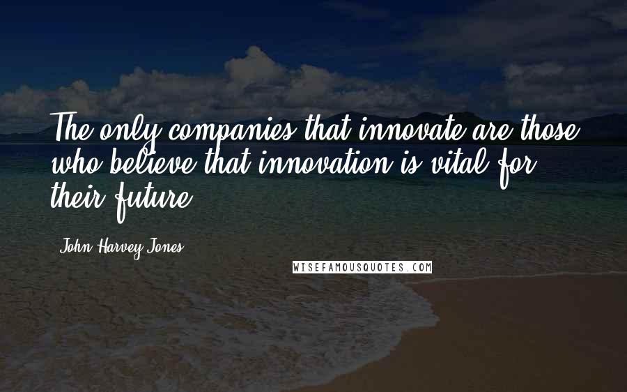 John Harvey-Jones Quotes: The only companies that innovate are those who believe that innovation is vital for their future.