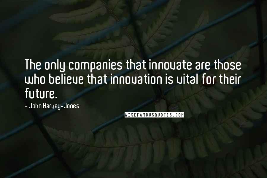 John Harvey-Jones Quotes: The only companies that innovate are those who believe that innovation is vital for their future.