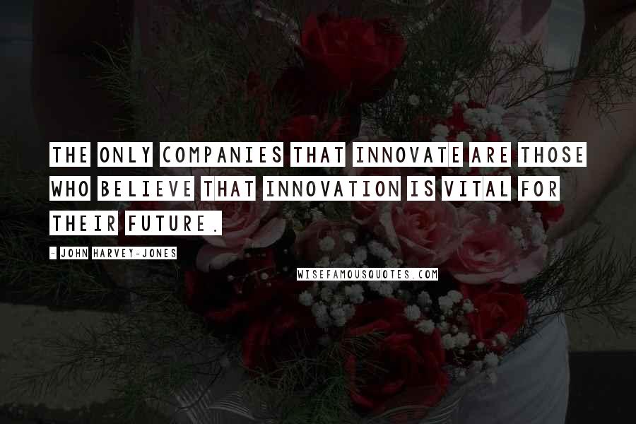 John Harvey-Jones Quotes: The only companies that innovate are those who believe that innovation is vital for their future.