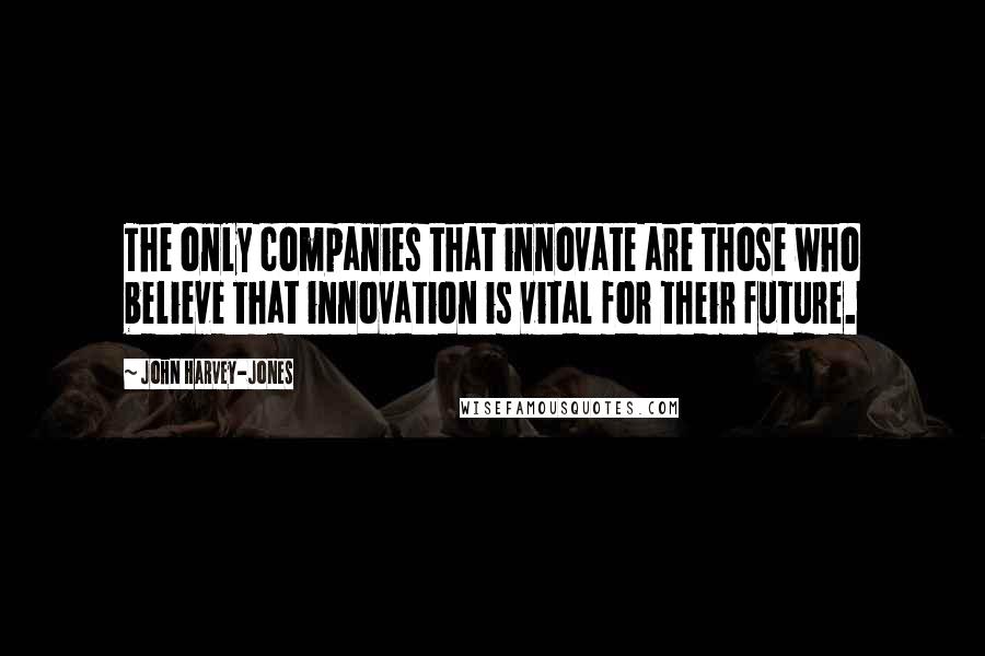 John Harvey-Jones Quotes: The only companies that innovate are those who believe that innovation is vital for their future.