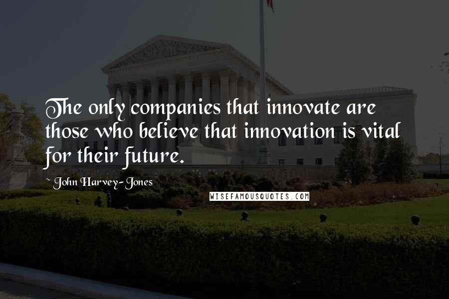 John Harvey-Jones Quotes: The only companies that innovate are those who believe that innovation is vital for their future.