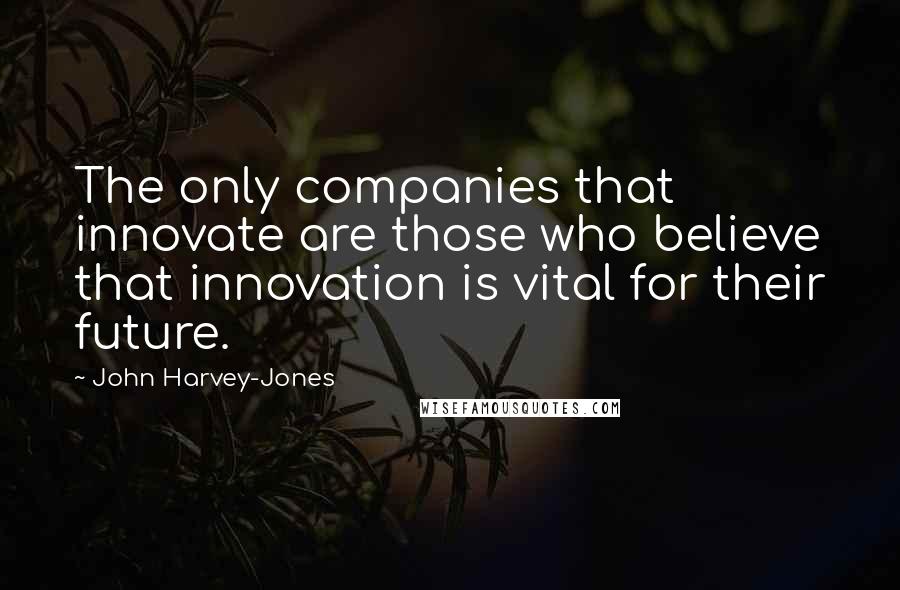 John Harvey-Jones Quotes: The only companies that innovate are those who believe that innovation is vital for their future.