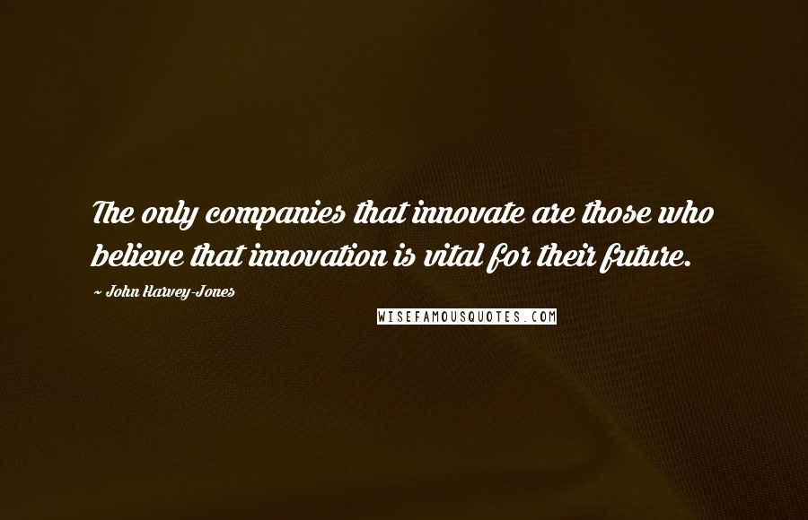 John Harvey-Jones Quotes: The only companies that innovate are those who believe that innovation is vital for their future.