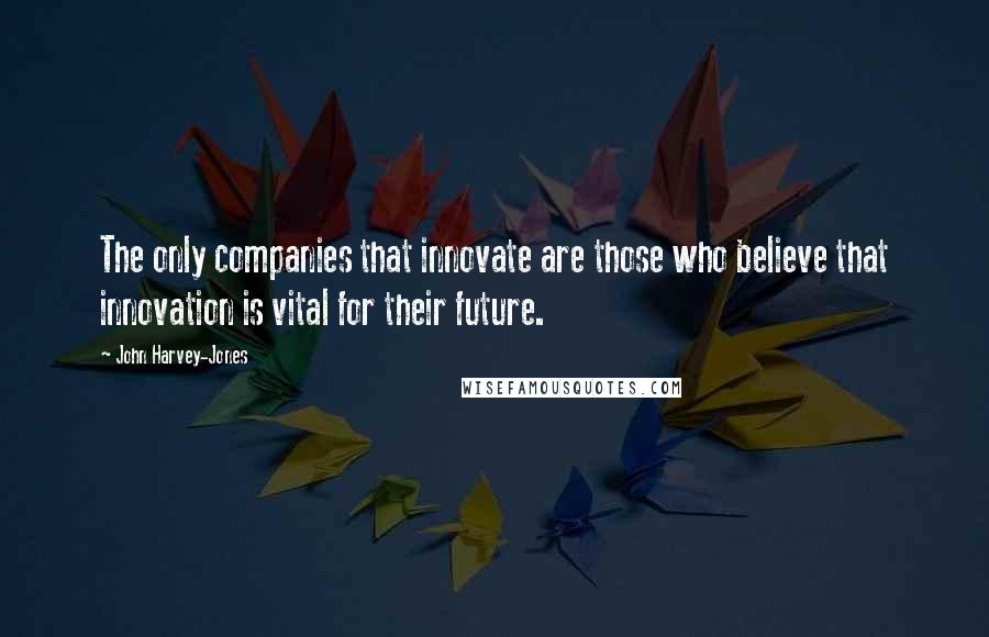 John Harvey-Jones Quotes: The only companies that innovate are those who believe that innovation is vital for their future.