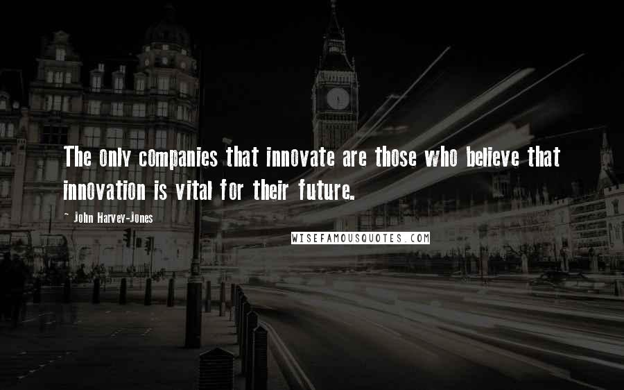 John Harvey-Jones Quotes: The only companies that innovate are those who believe that innovation is vital for their future.