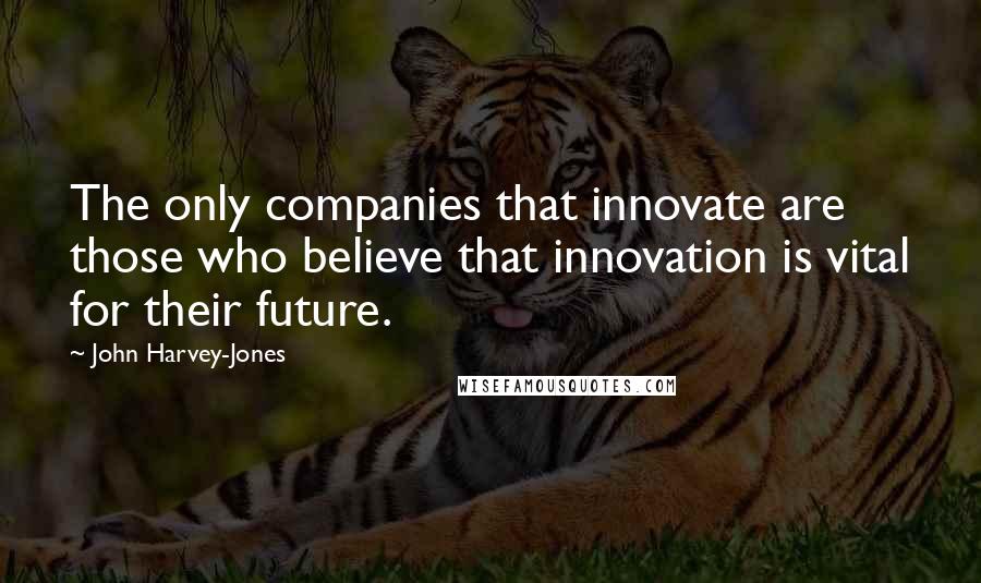 John Harvey-Jones Quotes: The only companies that innovate are those who believe that innovation is vital for their future.