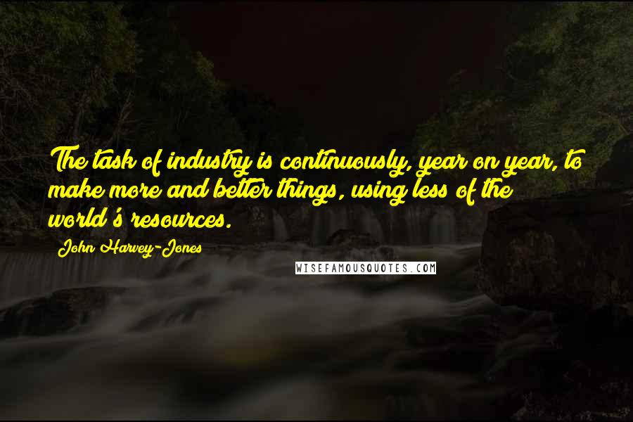 John Harvey-Jones Quotes: The task of industry is continuously, year on year, to make more and better things, using less of the world's resources.