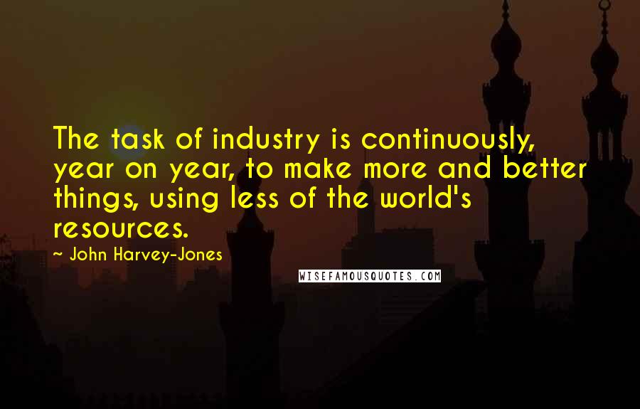 John Harvey-Jones Quotes: The task of industry is continuously, year on year, to make more and better things, using less of the world's resources.