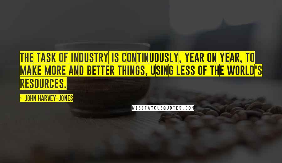 John Harvey-Jones Quotes: The task of industry is continuously, year on year, to make more and better things, using less of the world's resources.