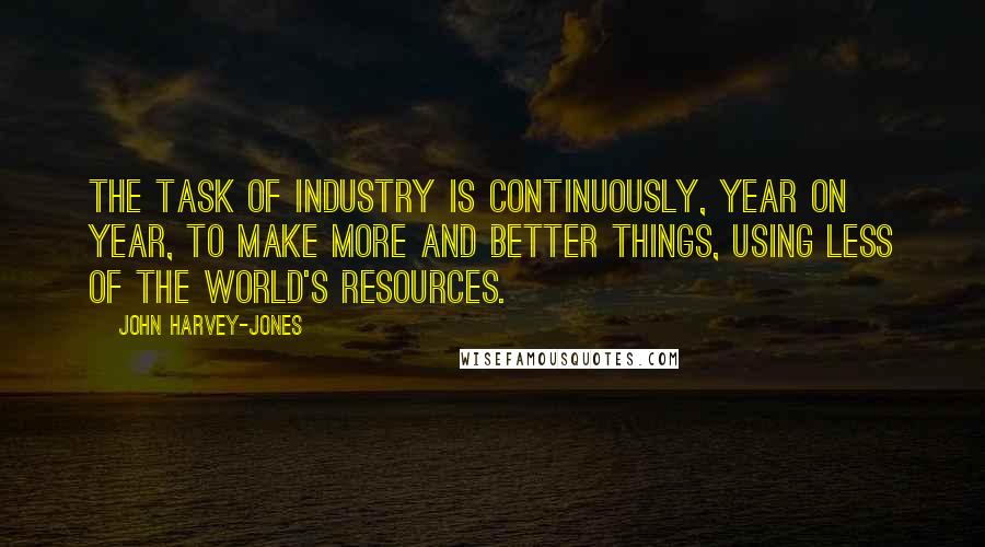 John Harvey-Jones Quotes: The task of industry is continuously, year on year, to make more and better things, using less of the world's resources.