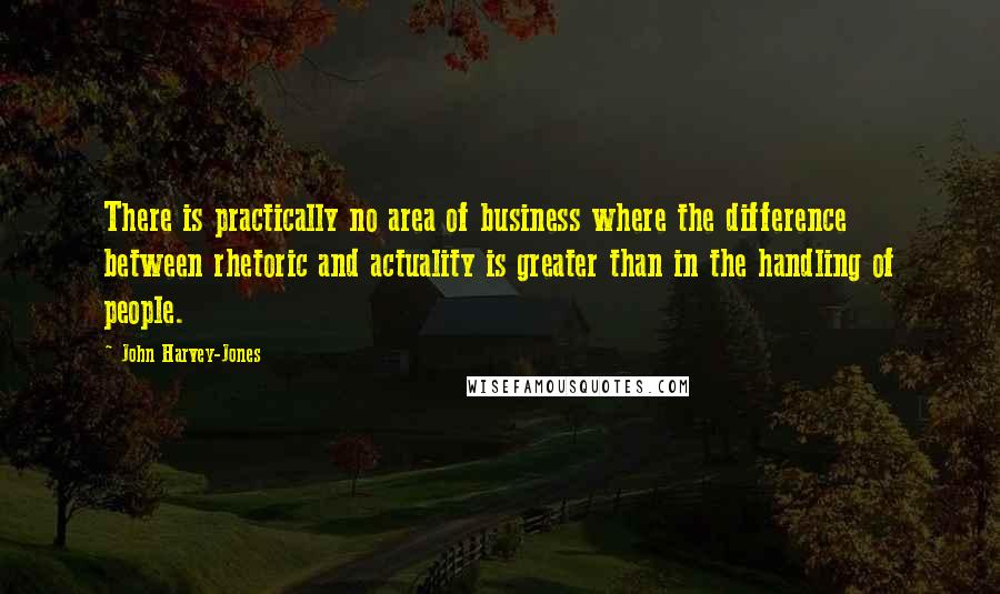 John Harvey-Jones Quotes: There is practically no area of business where the difference between rhetoric and actuality is greater than in the handling of people.