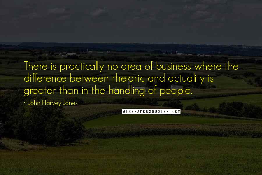 John Harvey-Jones Quotes: There is practically no area of business where the difference between rhetoric and actuality is greater than in the handling of people.