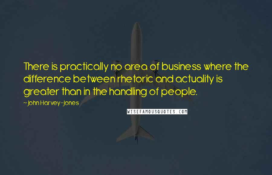 John Harvey-Jones Quotes: There is practically no area of business where the difference between rhetoric and actuality is greater than in the handling of people.