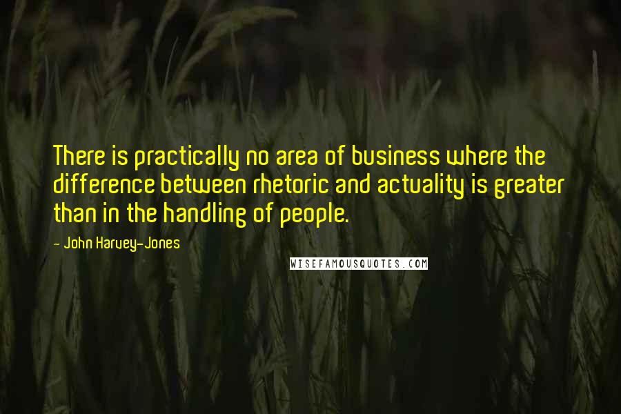 John Harvey-Jones Quotes: There is practically no area of business where the difference between rhetoric and actuality is greater than in the handling of people.