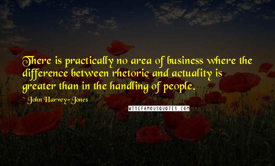 John Harvey-Jones Quotes: There is practically no area of business where the difference between rhetoric and actuality is greater than in the handling of people.