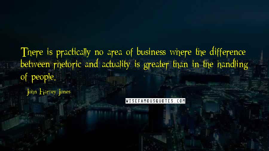 John Harvey-Jones Quotes: There is practically no area of business where the difference between rhetoric and actuality is greater than in the handling of people.