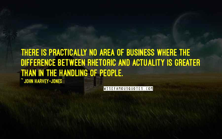 John Harvey-Jones Quotes: There is practically no area of business where the difference between rhetoric and actuality is greater than in the handling of people.