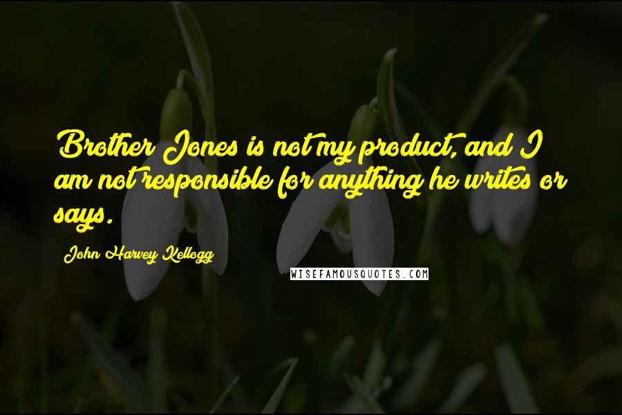 John Harvey Kellogg Quotes: Brother Jones is not my product, and I am not responsible for anything he writes or says.