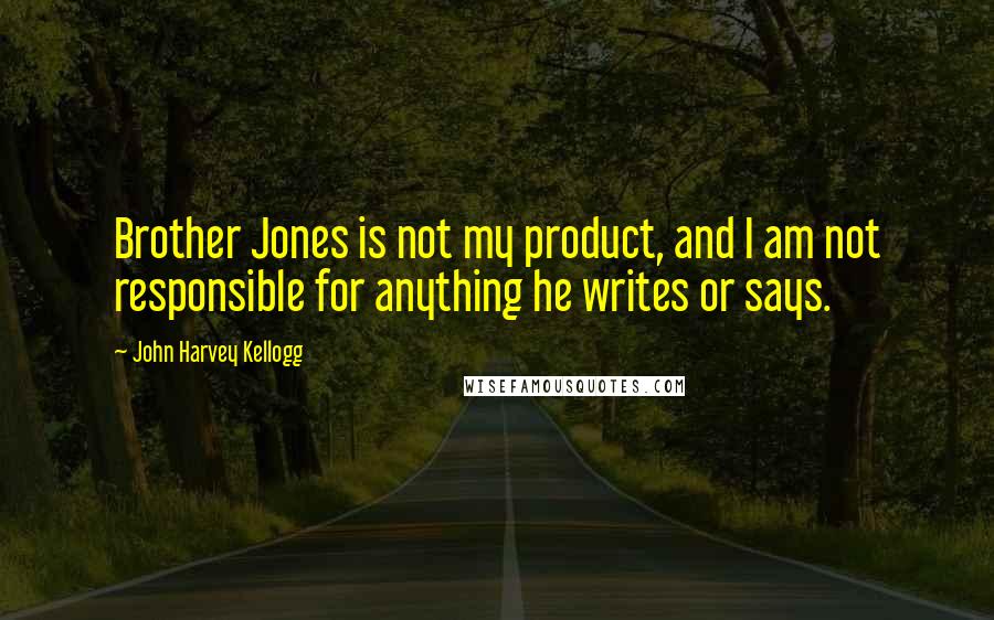 John Harvey Kellogg Quotes: Brother Jones is not my product, and I am not responsible for anything he writes or says.