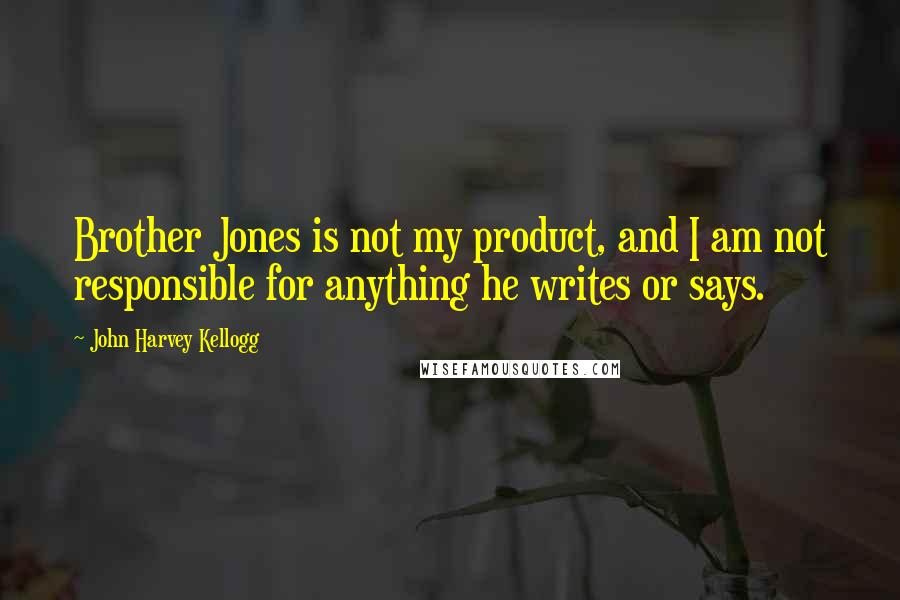 John Harvey Kellogg Quotes: Brother Jones is not my product, and I am not responsible for anything he writes or says.