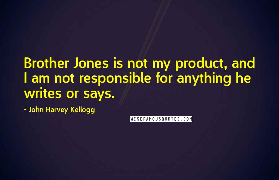 John Harvey Kellogg Quotes: Brother Jones is not my product, and I am not responsible for anything he writes or says.