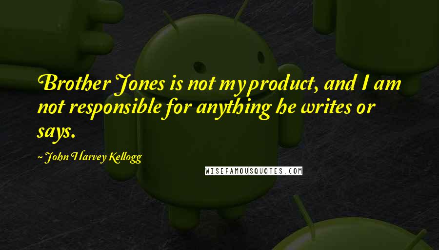 John Harvey Kellogg Quotes: Brother Jones is not my product, and I am not responsible for anything he writes or says.