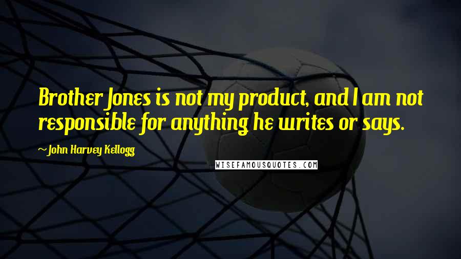 John Harvey Kellogg Quotes: Brother Jones is not my product, and I am not responsible for anything he writes or says.