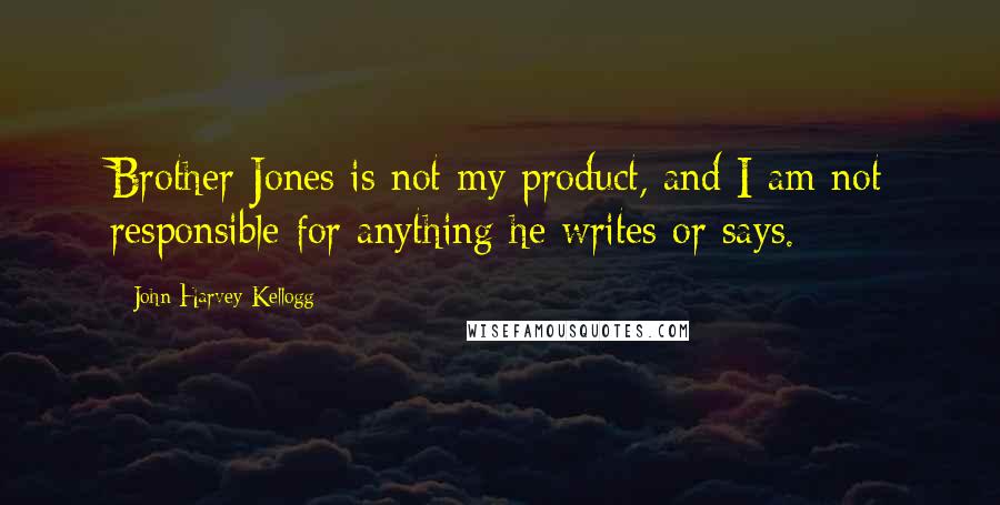 John Harvey Kellogg Quotes: Brother Jones is not my product, and I am not responsible for anything he writes or says.