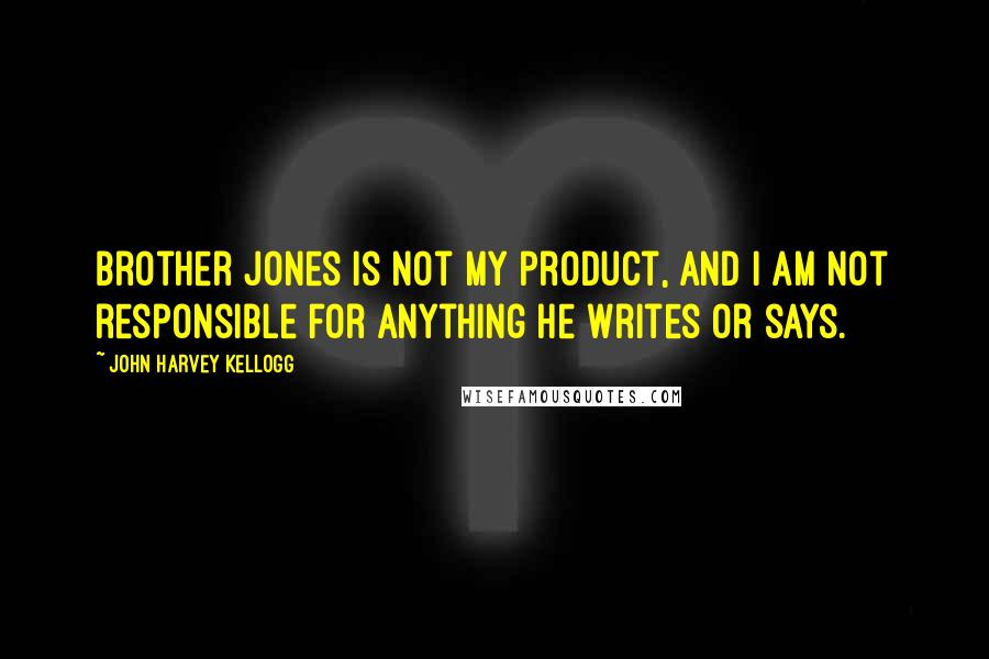 John Harvey Kellogg Quotes: Brother Jones is not my product, and I am not responsible for anything he writes or says.