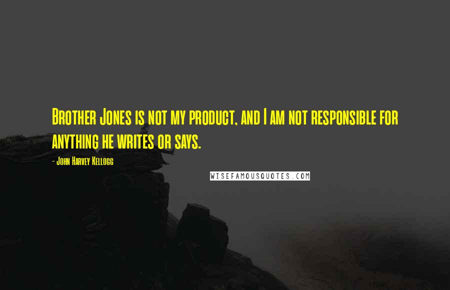 John Harvey Kellogg Quotes: Brother Jones is not my product, and I am not responsible for anything he writes or says.