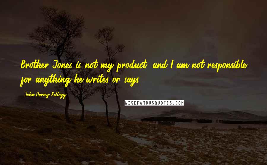 John Harvey Kellogg Quotes: Brother Jones is not my product, and I am not responsible for anything he writes or says.