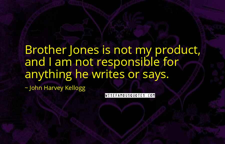 John Harvey Kellogg Quotes: Brother Jones is not my product, and I am not responsible for anything he writes or says.