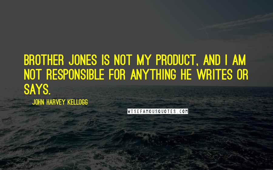 John Harvey Kellogg Quotes: Brother Jones is not my product, and I am not responsible for anything he writes or says.