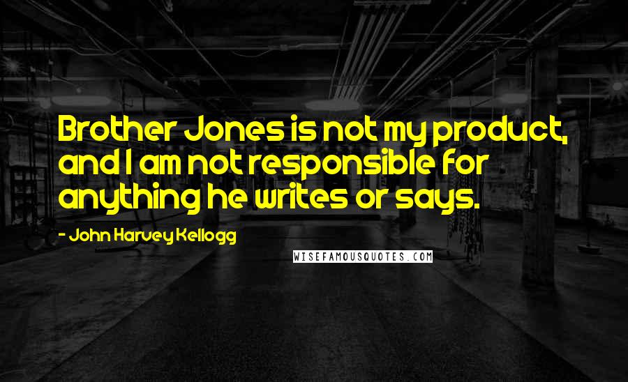 John Harvey Kellogg Quotes: Brother Jones is not my product, and I am not responsible for anything he writes or says.