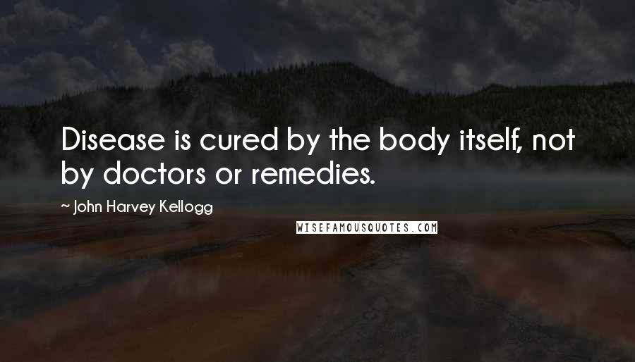 John Harvey Kellogg Quotes: Disease is cured by the body itself, not by doctors or remedies.