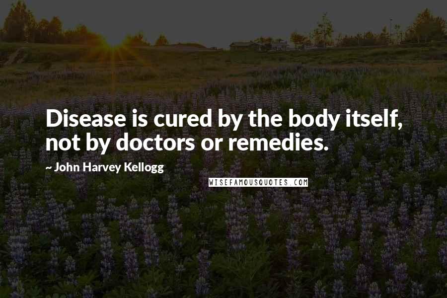 John Harvey Kellogg Quotes: Disease is cured by the body itself, not by doctors or remedies.