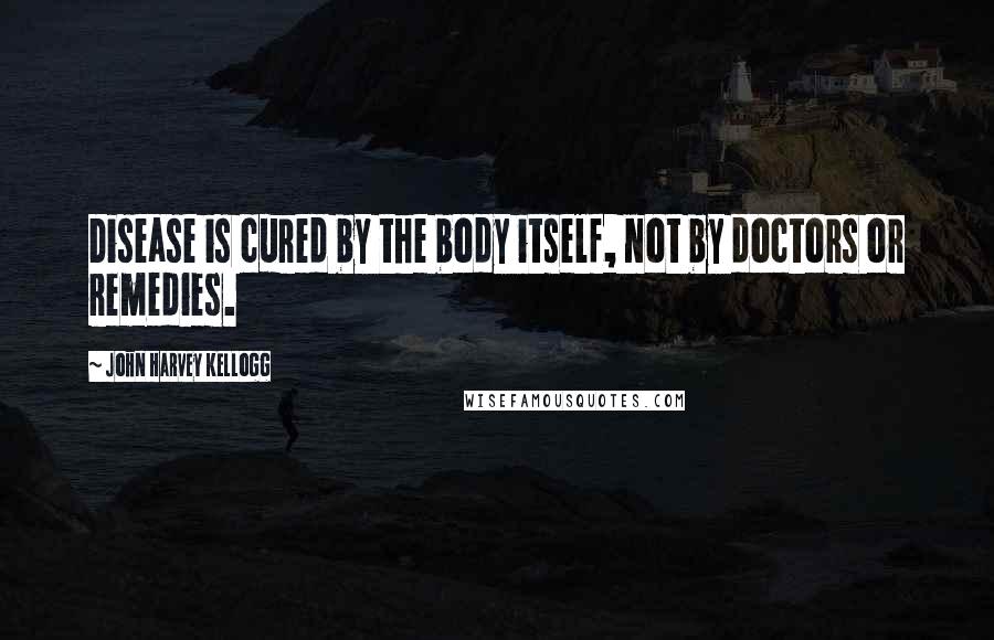 John Harvey Kellogg Quotes: Disease is cured by the body itself, not by doctors or remedies.