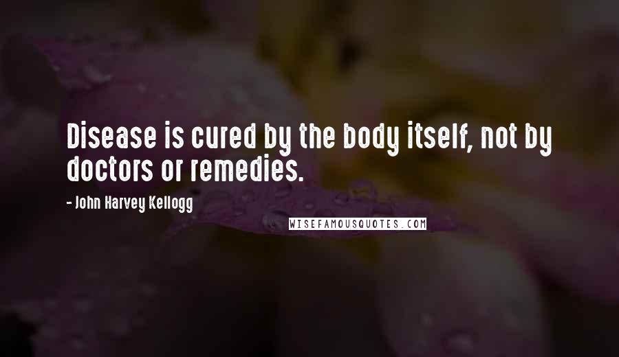 John Harvey Kellogg Quotes: Disease is cured by the body itself, not by doctors or remedies.