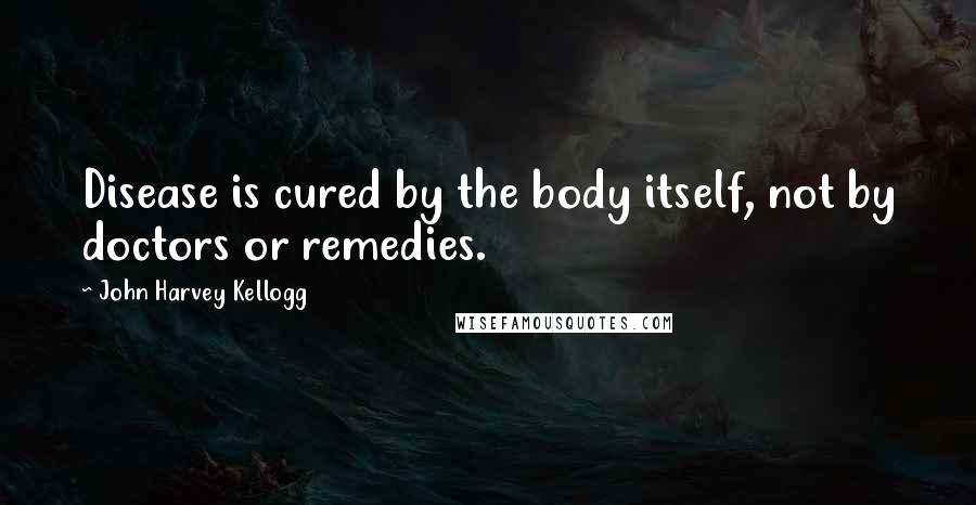 John Harvey Kellogg Quotes: Disease is cured by the body itself, not by doctors or remedies.