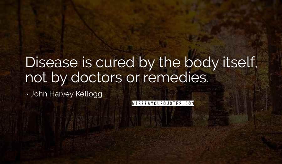 John Harvey Kellogg Quotes: Disease is cured by the body itself, not by doctors or remedies.